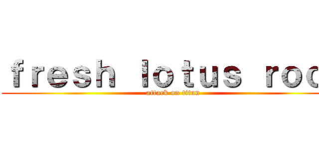 ｆｒｅｓｈ ｌｏｔｕｓ ｒｏｏｔ (attack on titan)