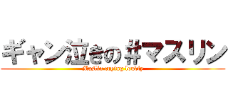 ギャン泣きの＃マスリン (Maslin crying loudly)