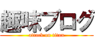 趣味ブログ (attack on titan)