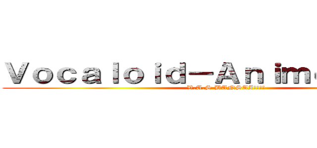 Ｖｏｃａｌｏｉｄ－Ａｎｉｍｅｓｏｕｎｄ (V.A.S BANSAI!!!!)