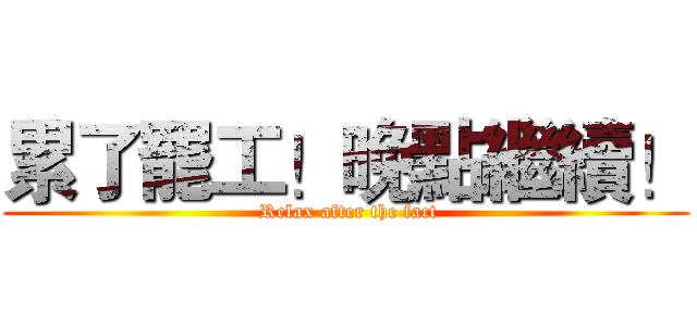 累了罷工！晚點繼續！ ( Relax after the fact)