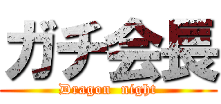 ガチ会長 (Dragon  night)