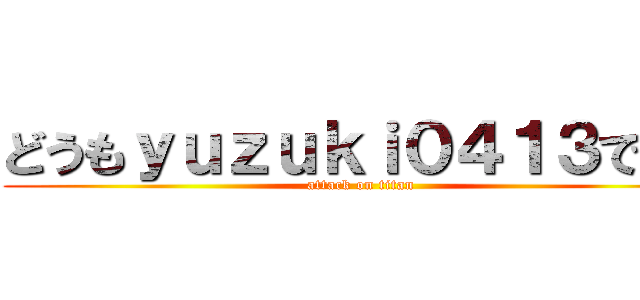 どうもｙｕｚｕｋｉ０４１３です！ (attack on titan)