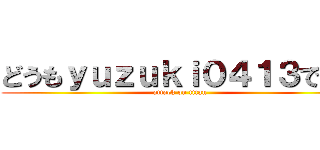 どうもｙｕｚｕｋｉ０４１３です！ (attack on titan)