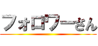 フォロワーさん ()