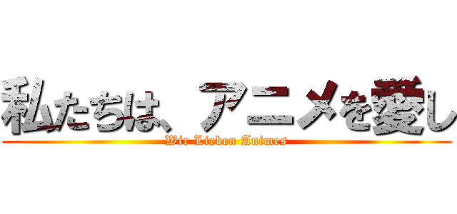 私たちは、アニメを愛し (Wir Lieben Animes)