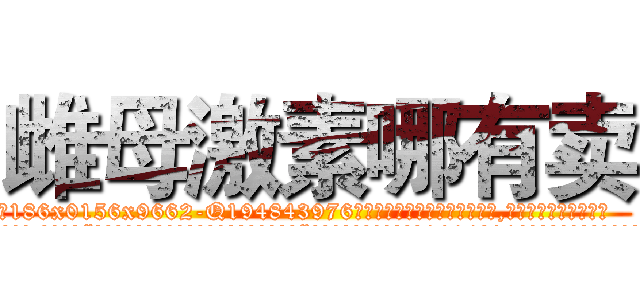 雌母激素哪有卖 (雌母激素哪有卖【电.话186x0156x9662-Q194843976林氏药业】我们做的是长期生意,靠的是老客户长期支持
参考消息网2月20日报道 韩媒称，“剩女多、离婚率高的城市，房价一定会上涨。”这是中国经济学家金岩石2016年12月参加在上海举行的房地产相关论坛时说的话。
)