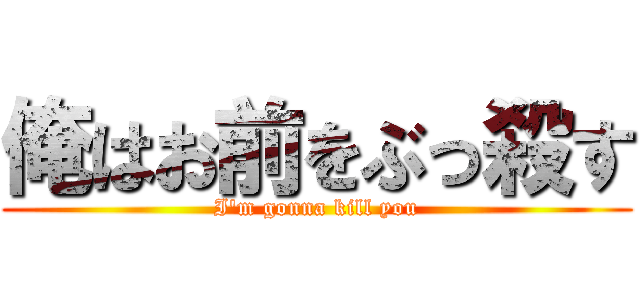 俺はお前をぶっ殺す (I'm gonna kill you)
