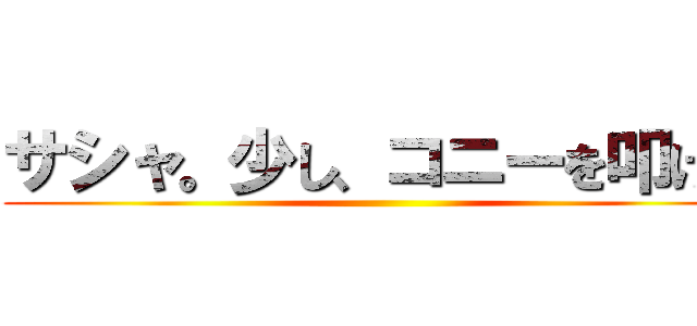 サシャ。少し、コニーを叩け。 ()