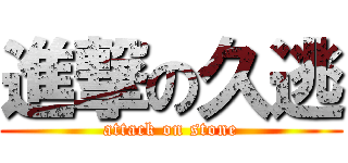 進撃の久逃 (attack on stone)