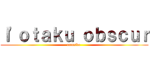 ｌ'ｏｔａｋｕ ｏｂｓｃｕｒ (oumsko )