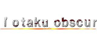 ｌ'ｏｔａｋｕ ｏｂｓｃｕｒ (oumsko )
