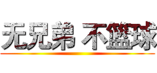 无兄弟 不篮球 ()
