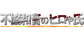 不協和音のヒロや氏 (dissonant hiroyashi)