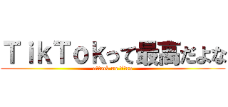 ＴｉｋＴｏｋって最高だよな (attack on titan)