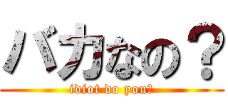 バカなの？ (idiot do you?)