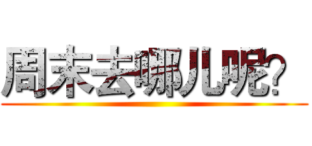 周末去哪儿呢？ ()