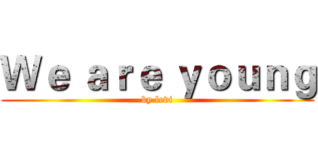 Ｗｅ ａｒｅ ｙｏｕｎｇ (by levi)