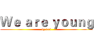 Ｗｅ ａｒｅ ｙｏｕｎｇ (by levi)