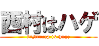 西村はハゲ (nisimura is hage)