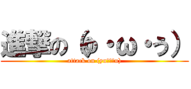 進撃の（ゆ・ω・う） (attack on (yu･ω･u))