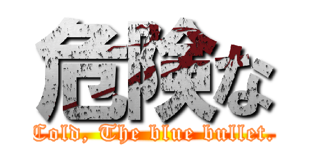 危険な (Cold, The blue bullet.)