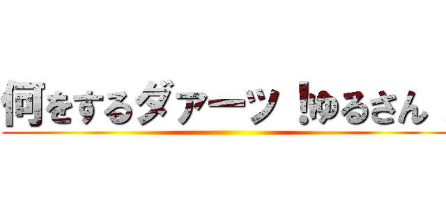 何をするダァーッ！ゆるさん！ ()