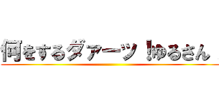 何をするダァーッ！ゆるさん！ ()