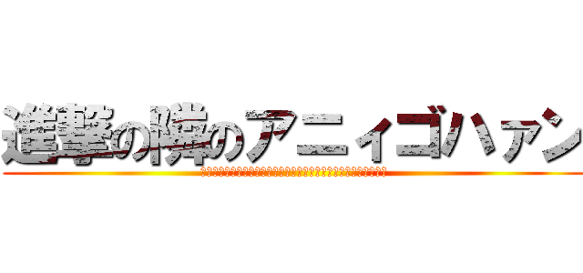進撃の隣のアニィゴハァン (アニィスケです！奥さーん、今日はどんなご飯なの？どしんどしん！)