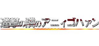 進撃の隣のアニィゴハァン (アニィスケです！奥さーん、今日はどんなご飯なの？どしんどしん！)