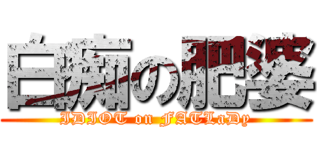 白痴の肥婆 (IDIOT on FATLaDy)