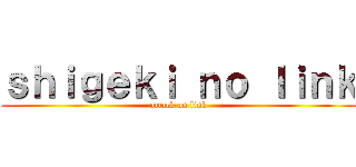 ｓｈｉｇｅｋｉ ｎｏ ｌｉｎｋ (attack on link)