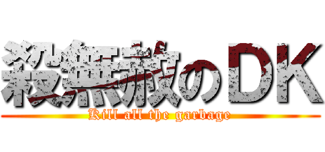 殺無赦のＤＫ (Kill all the garbage)