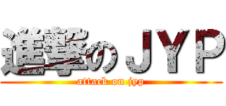 進撃のＪＹＰ (attack on jyp)