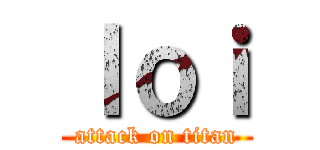 ｌｏｉ (attack on titan)