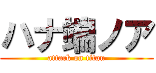 ハナ端ノア (attack on titan)