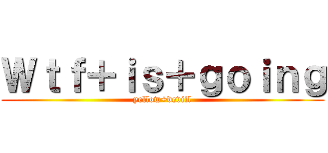Ｗｔｆ＋ｉｓ＋ｇｏｉｎｇ (yellow+deviil)
