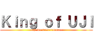 Ｋｉｎｇ ｏｆ ＵＪＩ (-uji wo seisurumono-)