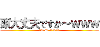頭大丈夫ですか～ｗｗｗ (You are so crazy )