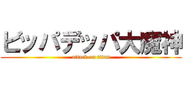 ビッパデッパ大魔神 (attack on titan)