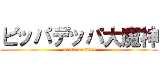 ビッパデッパ大魔神 (attack on titan)