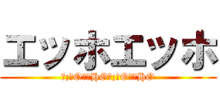 エッホエッホ (（;￣O￣）HO（;￣O￣）HO)