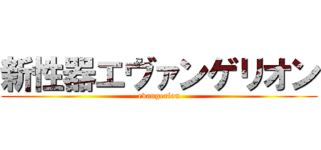 新性器エヴァンゲリオン (evangerion)