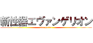 新性器エヴァンゲリオン (evangerion)