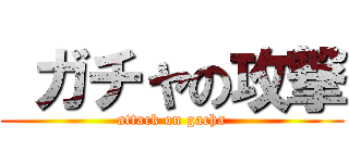  ガチャの攻撃 (attack on gacha)