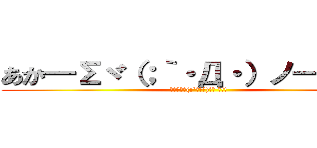 あか━Σヾ（；｀・Д・）ノ━ ん！！ (あか━Σヾ(;`･Д･)ﾉ━ ん!!)