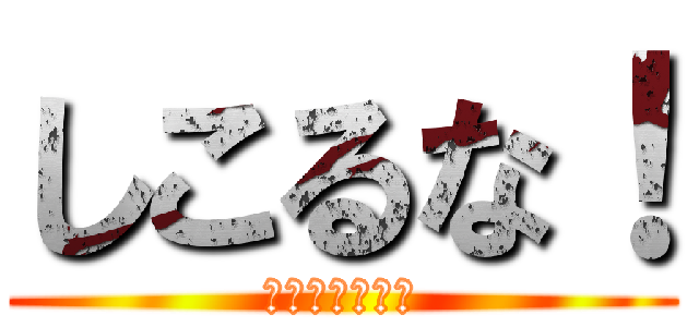 しこるな！ (え！じゃねぇよ)