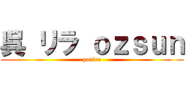 呉 リラ ｏｚｓｕｎ (gorira)