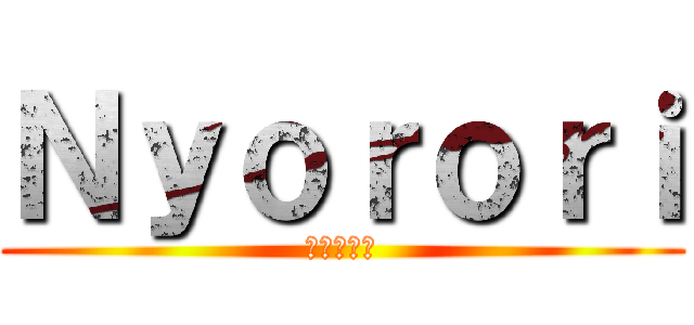Ｎｙｏｒｏｒｉ (にょろり。)
