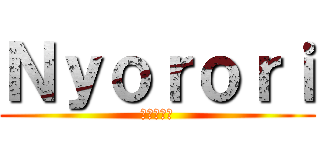 Ｎｙｏｒｏｒｉ (にょろり。)